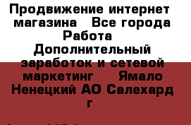 Продвижение интернет- магазина - Все города Работа » Дополнительный заработок и сетевой маркетинг   . Ямало-Ненецкий АО,Салехард г.